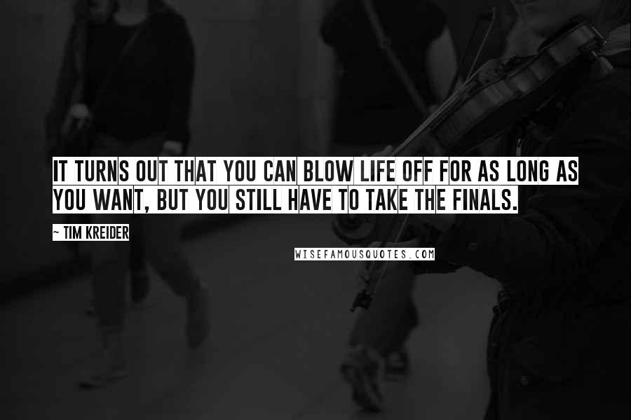 Tim Kreider Quotes: It turns out that you can blow life off for as long as you want, but you still have to take the finals.