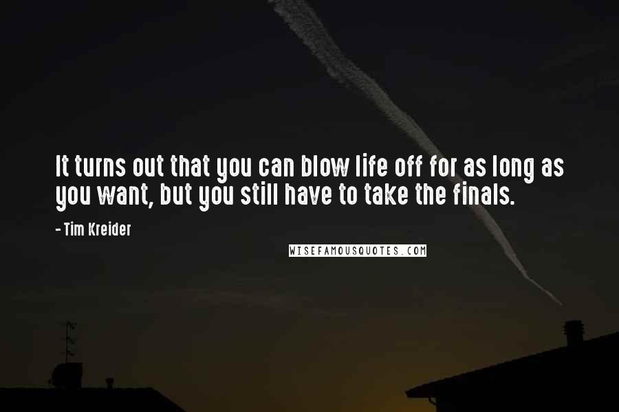 Tim Kreider Quotes: It turns out that you can blow life off for as long as you want, but you still have to take the finals.