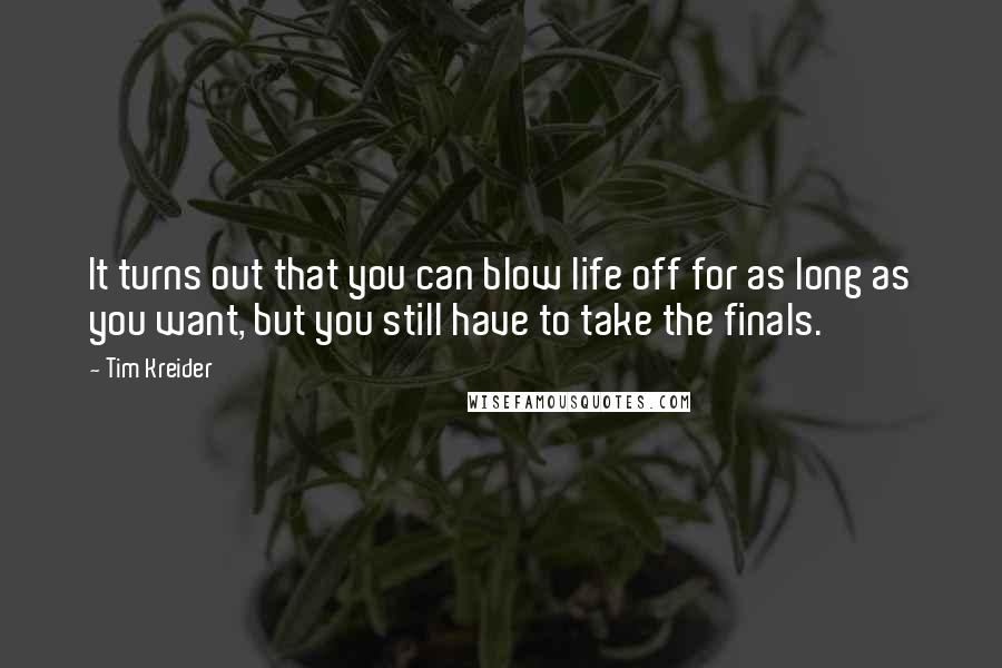 Tim Kreider Quotes: It turns out that you can blow life off for as long as you want, but you still have to take the finals.