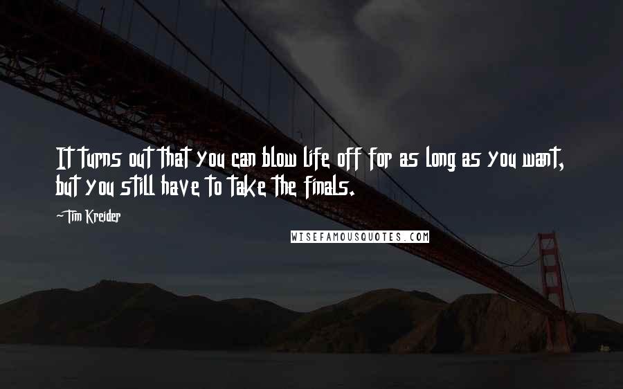 Tim Kreider Quotes: It turns out that you can blow life off for as long as you want, but you still have to take the finals.