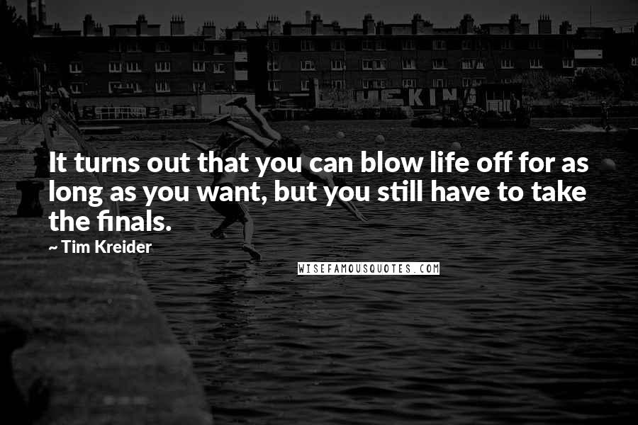 Tim Kreider Quotes: It turns out that you can blow life off for as long as you want, but you still have to take the finals.