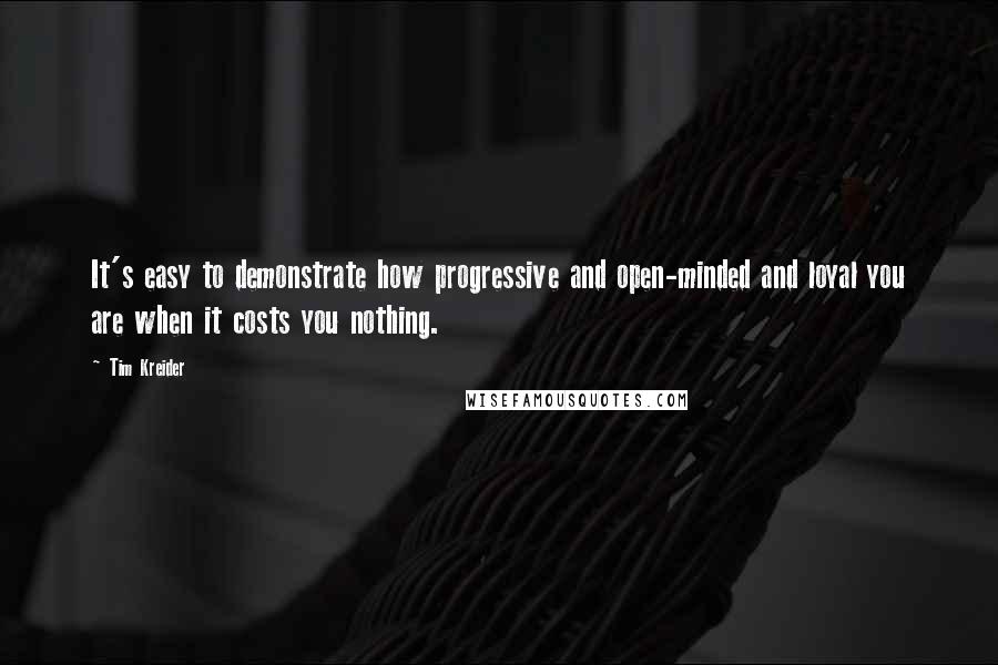 Tim Kreider Quotes: It's easy to demonstrate how progressive and open-minded and loyal you are when it costs you nothing.