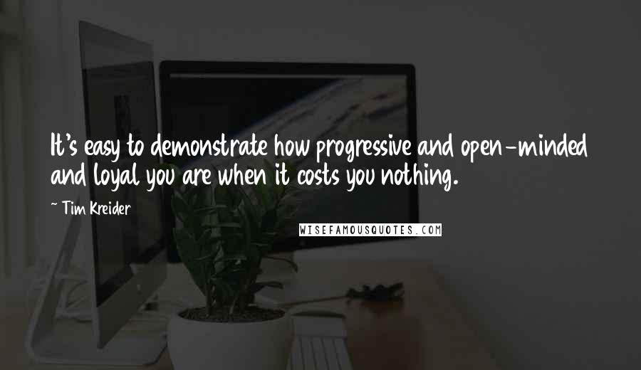Tim Kreider Quotes: It's easy to demonstrate how progressive and open-minded and loyal you are when it costs you nothing.