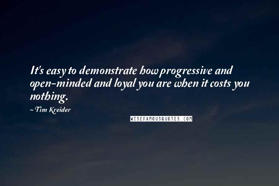Tim Kreider Quotes: It's easy to demonstrate how progressive and open-minded and loyal you are when it costs you nothing.