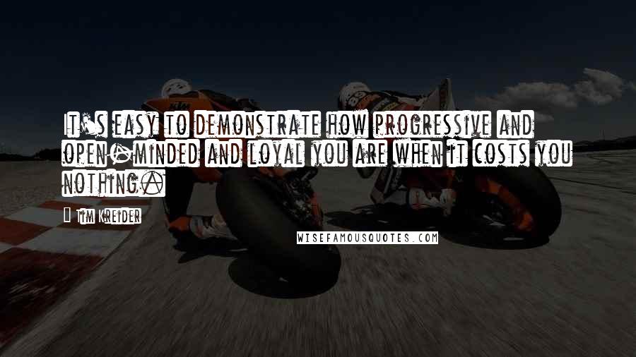 Tim Kreider Quotes: It's easy to demonstrate how progressive and open-minded and loyal you are when it costs you nothing.