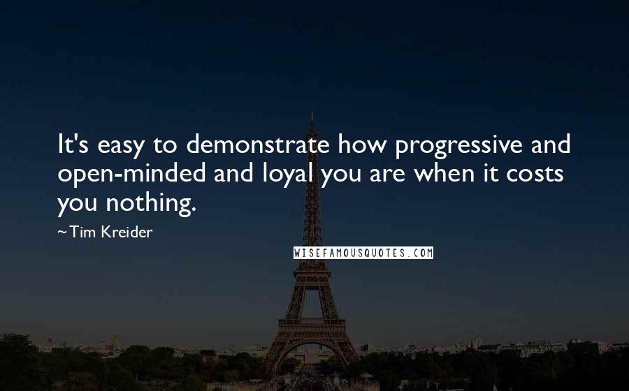Tim Kreider Quotes: It's easy to demonstrate how progressive and open-minded and loyal you are when it costs you nothing.