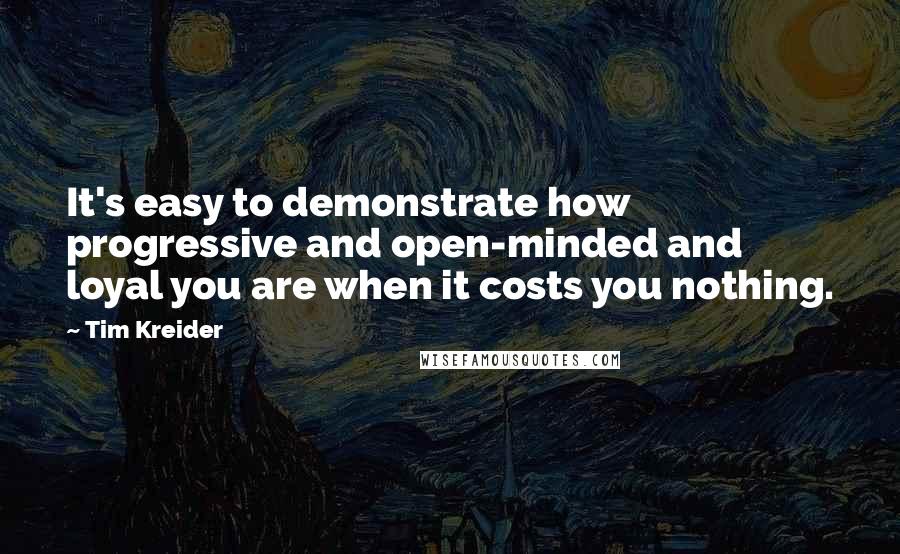 Tim Kreider Quotes: It's easy to demonstrate how progressive and open-minded and loyal you are when it costs you nothing.