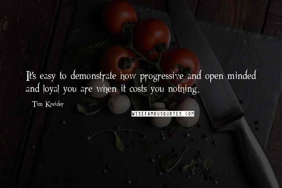 Tim Kreider Quotes: It's easy to demonstrate how progressive and open-minded and loyal you are when it costs you nothing.