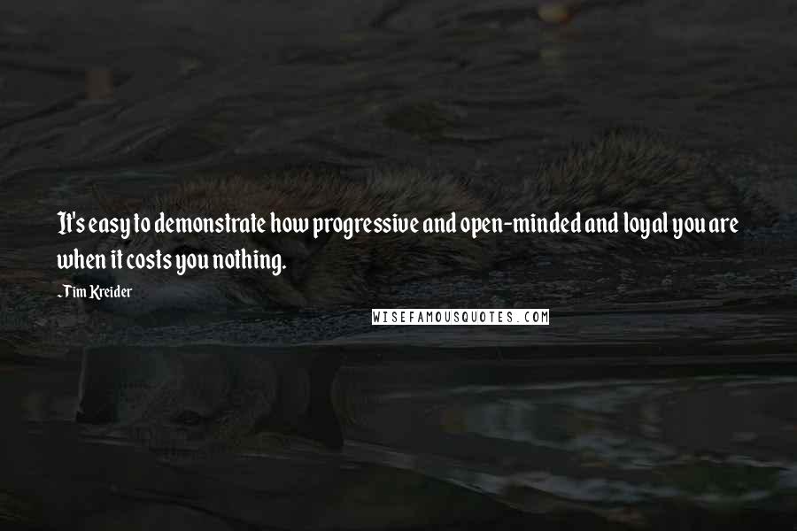 Tim Kreider Quotes: It's easy to demonstrate how progressive and open-minded and loyal you are when it costs you nothing.