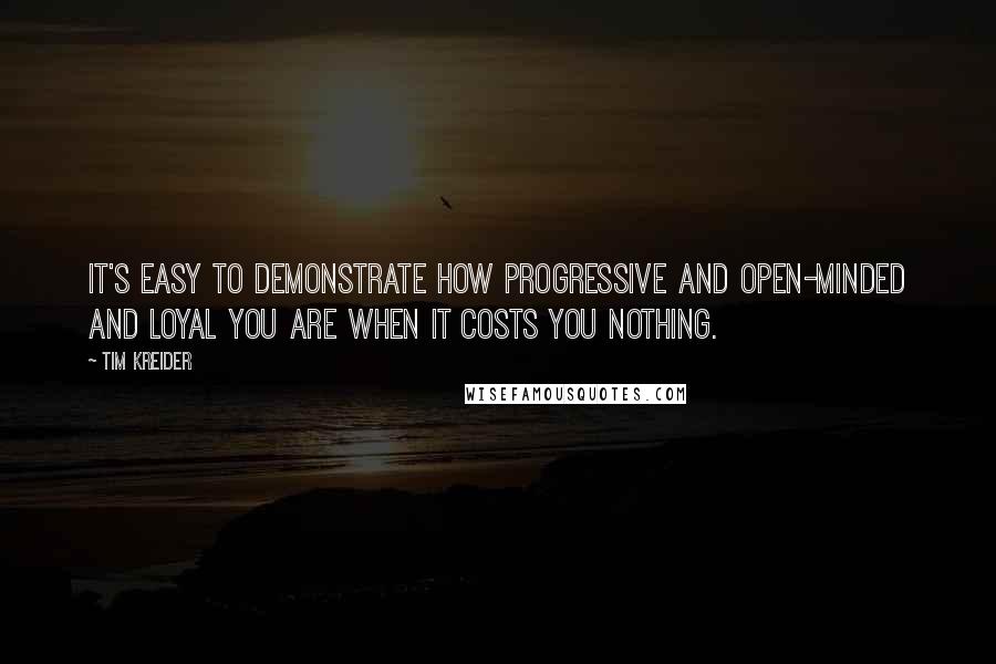 Tim Kreider Quotes: It's easy to demonstrate how progressive and open-minded and loyal you are when it costs you nothing.