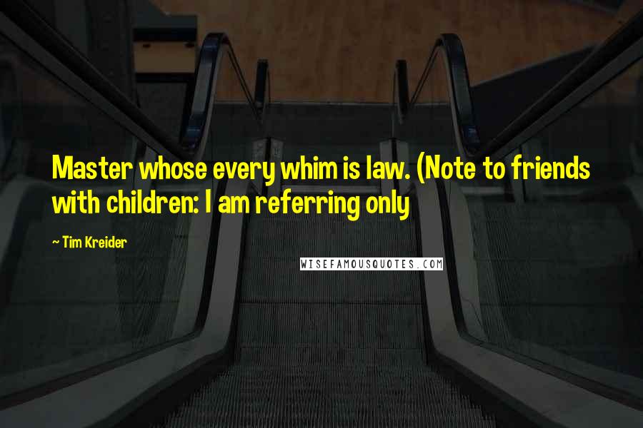 Tim Kreider Quotes: Master whose every whim is law. (Note to friends with children: I am referring only