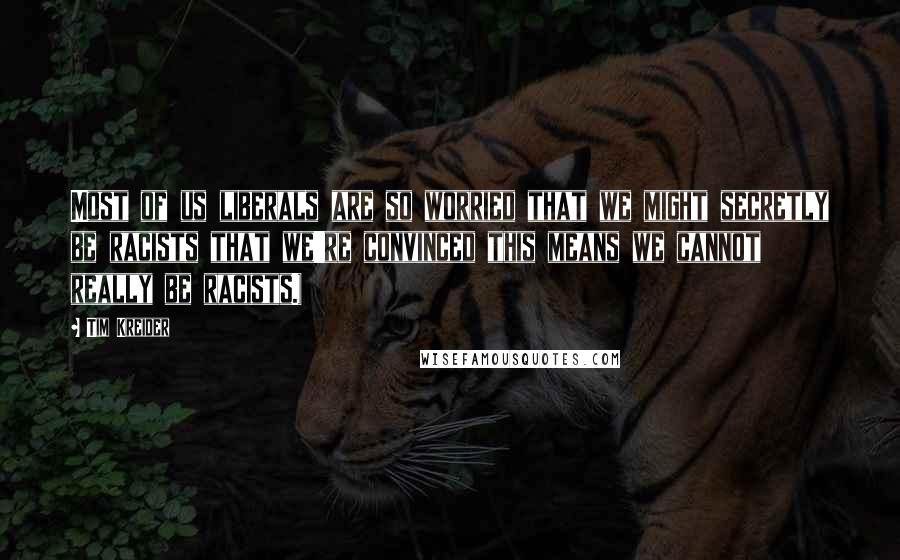 Tim Kreider Quotes: Most of us liberals are so worried that we might secretly be racists that we're convinced this means we cannot really be racists.)