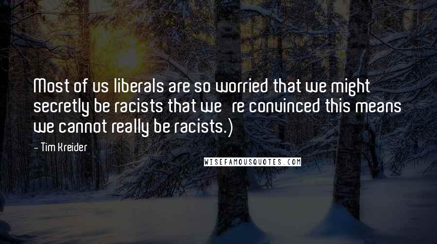 Tim Kreider Quotes: Most of us liberals are so worried that we might secretly be racists that we're convinced this means we cannot really be racists.)