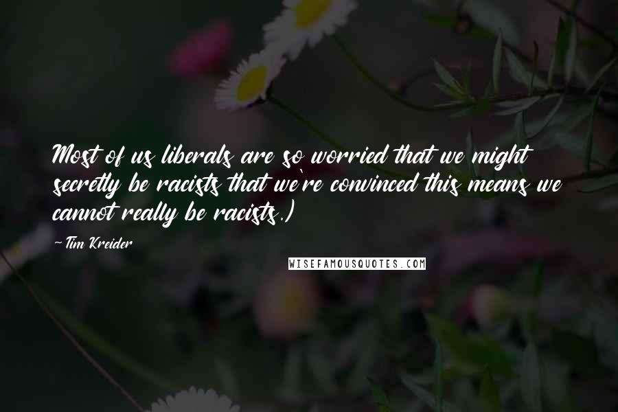 Tim Kreider Quotes: Most of us liberals are so worried that we might secretly be racists that we're convinced this means we cannot really be racists.)