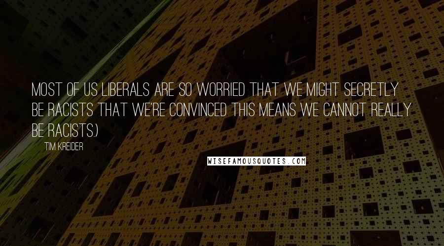 Tim Kreider Quotes: Most of us liberals are so worried that we might secretly be racists that we're convinced this means we cannot really be racists.)