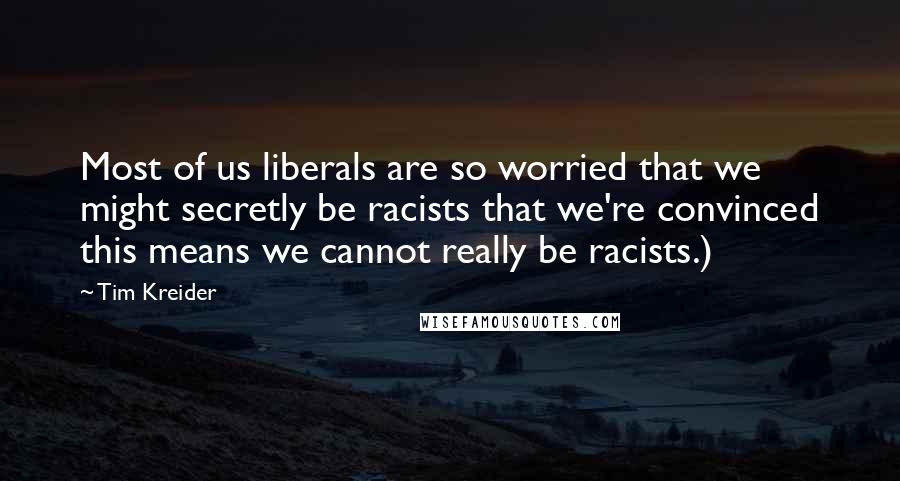 Tim Kreider Quotes: Most of us liberals are so worried that we might secretly be racists that we're convinced this means we cannot really be racists.)