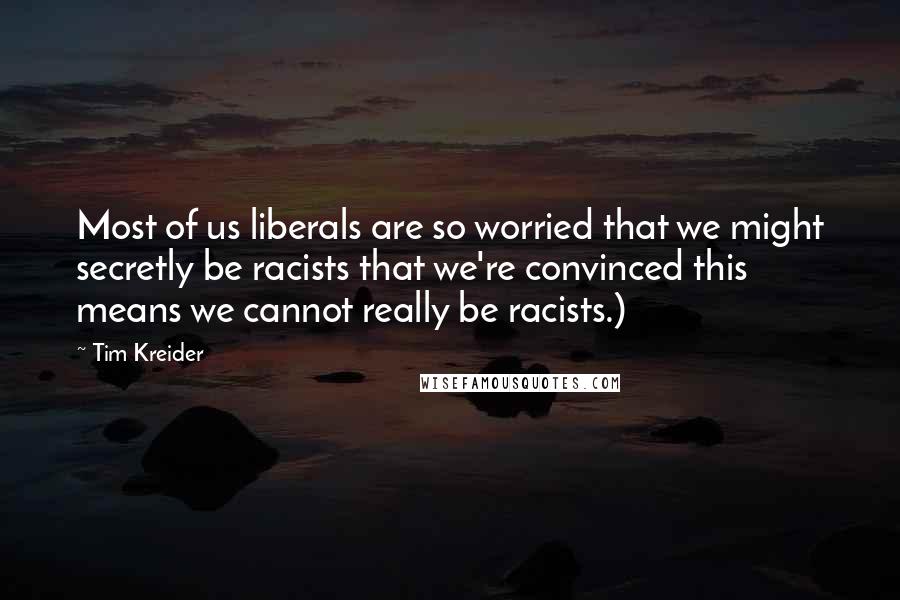 Tim Kreider Quotes: Most of us liberals are so worried that we might secretly be racists that we're convinced this means we cannot really be racists.)