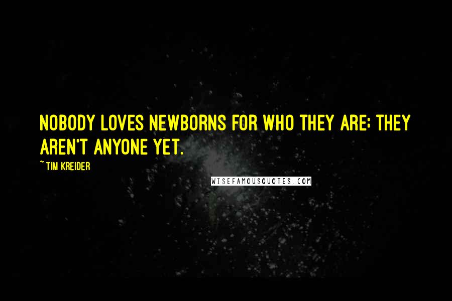 Tim Kreider Quotes: Nobody loves newborns for who they are; they aren't anyone yet.