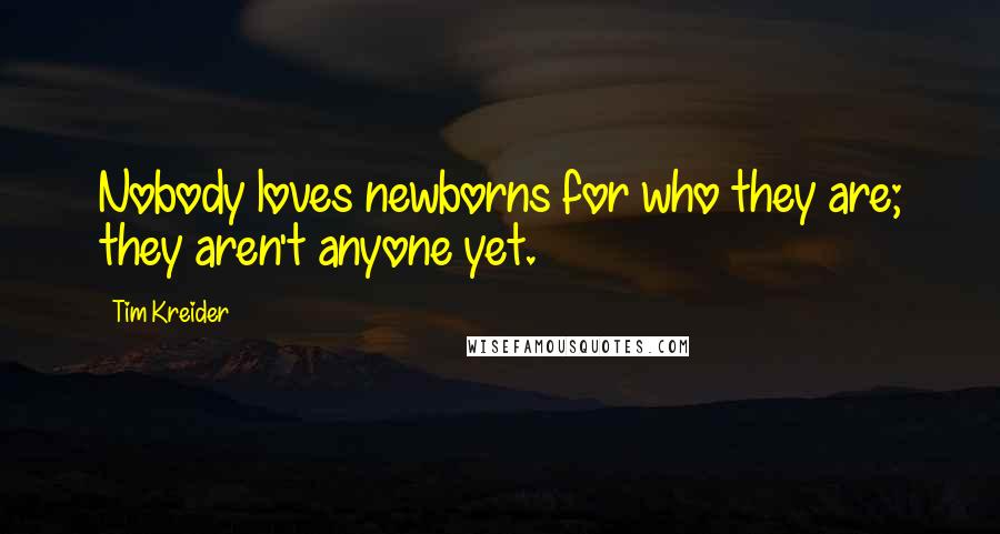 Tim Kreider Quotes: Nobody loves newborns for who they are; they aren't anyone yet.