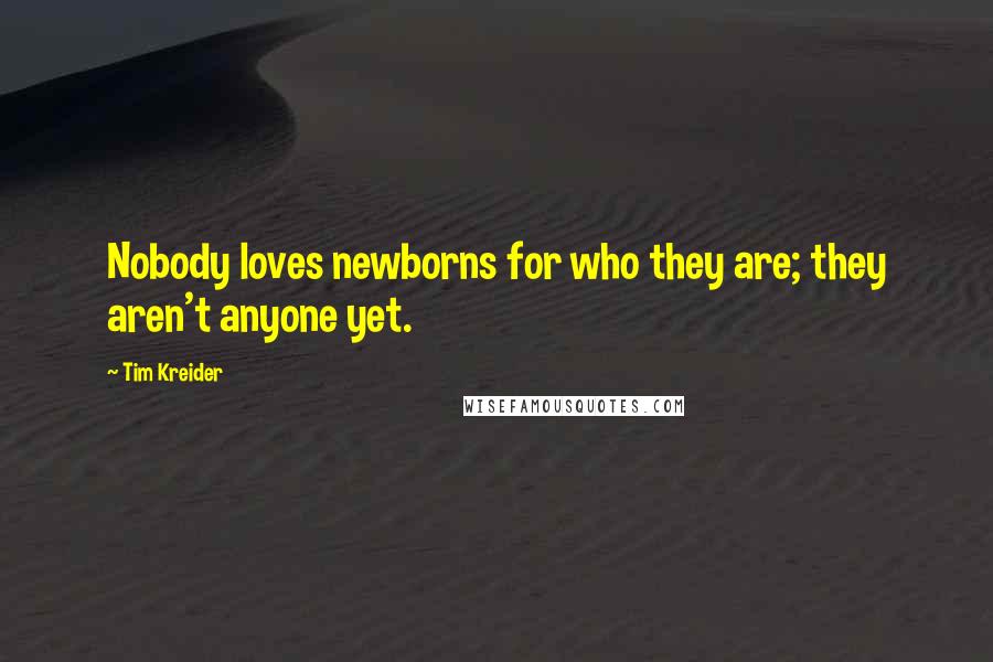 Tim Kreider Quotes: Nobody loves newborns for who they are; they aren't anyone yet.