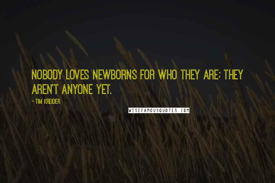 Tim Kreider Quotes: Nobody loves newborns for who they are; they aren't anyone yet.