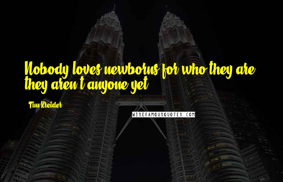 Tim Kreider Quotes: Nobody loves newborns for who they are; they aren't anyone yet.