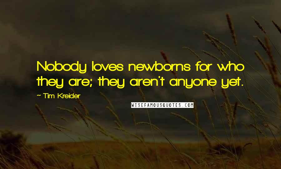 Tim Kreider Quotes: Nobody loves newborns for who they are; they aren't anyone yet.