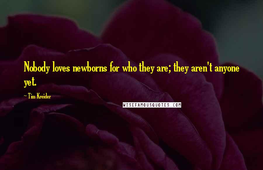 Tim Kreider Quotes: Nobody loves newborns for who they are; they aren't anyone yet.