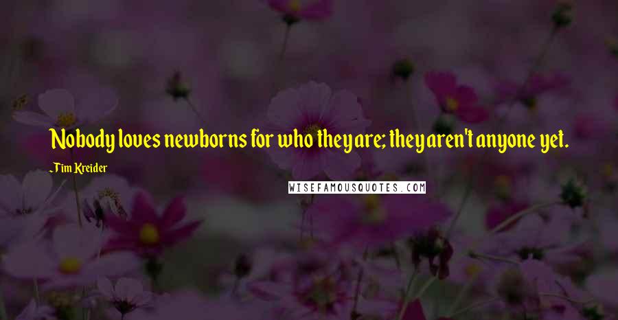 Tim Kreider Quotes: Nobody loves newborns for who they are; they aren't anyone yet.