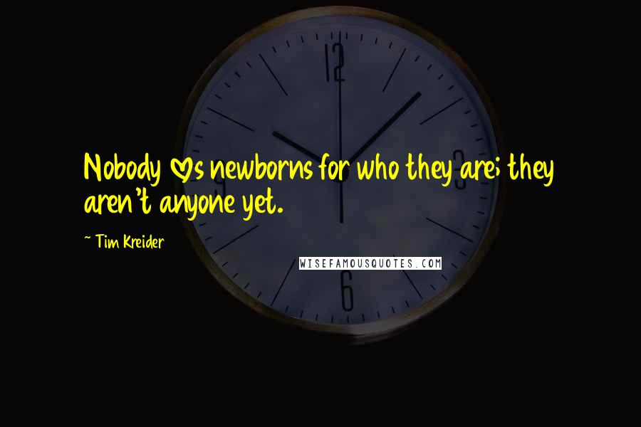 Tim Kreider Quotes: Nobody loves newborns for who they are; they aren't anyone yet.