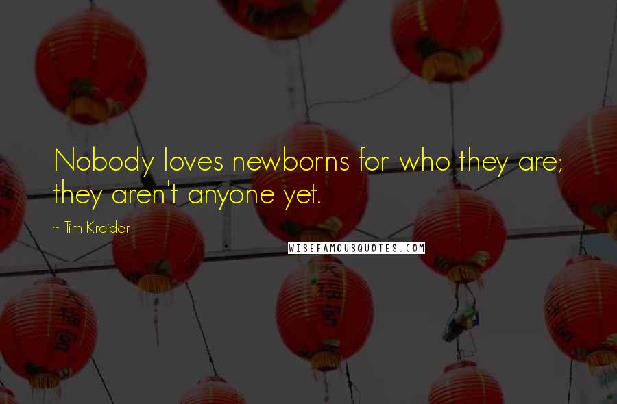 Tim Kreider Quotes: Nobody loves newborns for who they are; they aren't anyone yet.