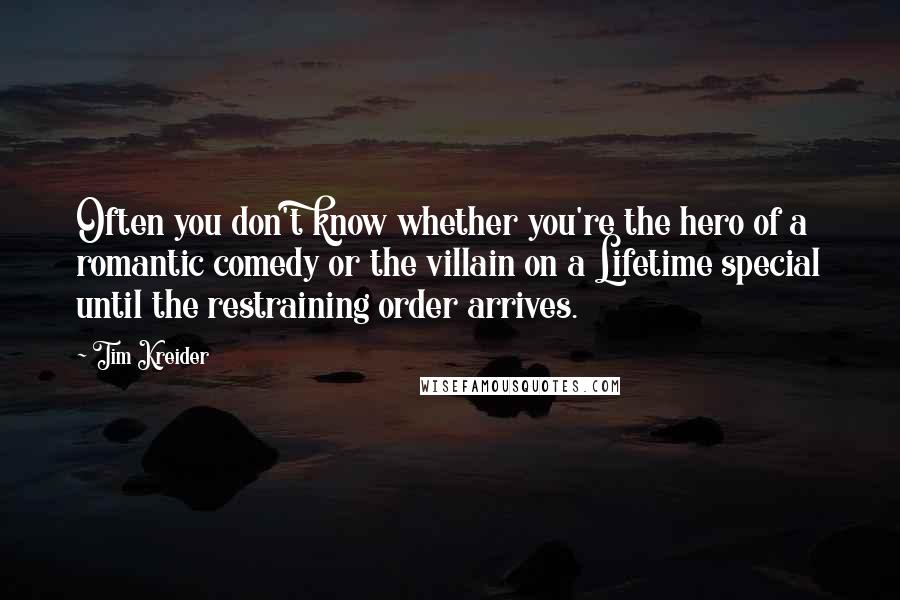 Tim Kreider Quotes: Often you don't know whether you're the hero of a romantic comedy or the villain on a Lifetime special until the restraining order arrives.