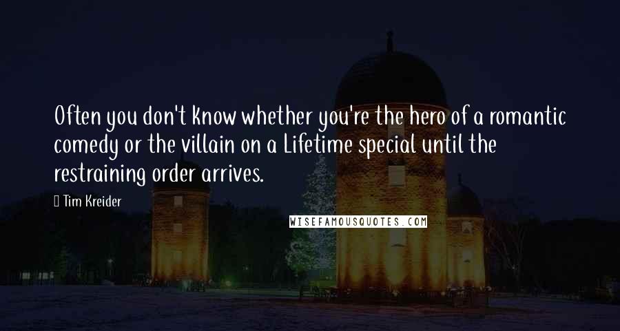 Tim Kreider Quotes: Often you don't know whether you're the hero of a romantic comedy or the villain on a Lifetime special until the restraining order arrives.