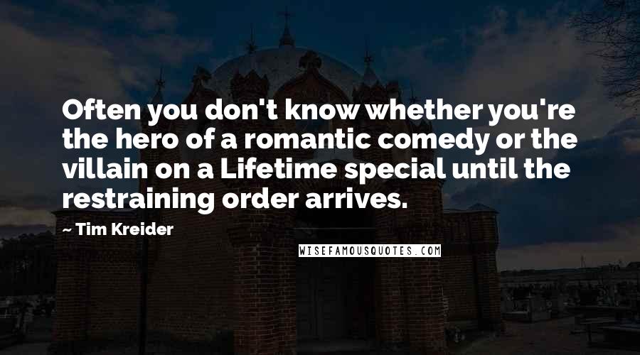 Tim Kreider Quotes: Often you don't know whether you're the hero of a romantic comedy or the villain on a Lifetime special until the restraining order arrives.