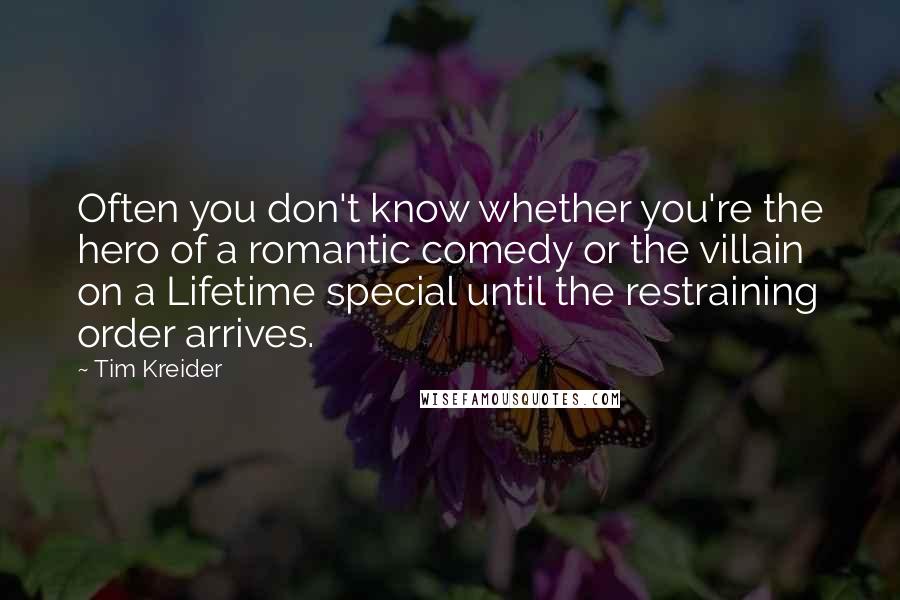 Tim Kreider Quotes: Often you don't know whether you're the hero of a romantic comedy or the villain on a Lifetime special until the restraining order arrives.