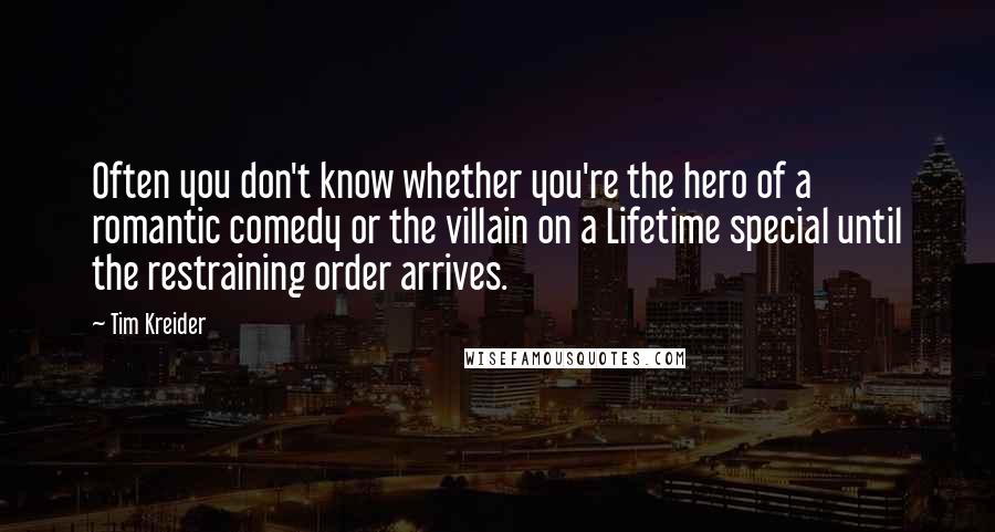 Tim Kreider Quotes: Often you don't know whether you're the hero of a romantic comedy or the villain on a Lifetime special until the restraining order arrives.