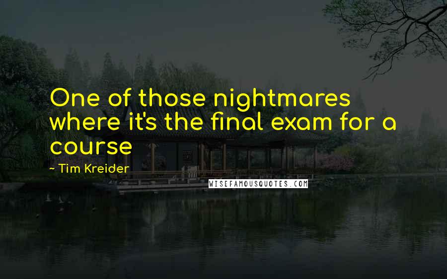 Tim Kreider Quotes: One of those nightmares where it's the final exam for a course