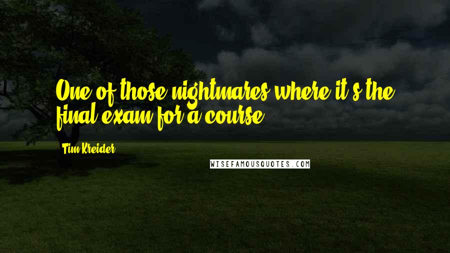 Tim Kreider Quotes: One of those nightmares where it's the final exam for a course