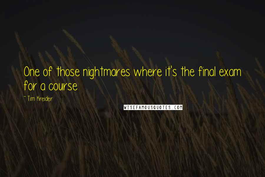Tim Kreider Quotes: One of those nightmares where it's the final exam for a course