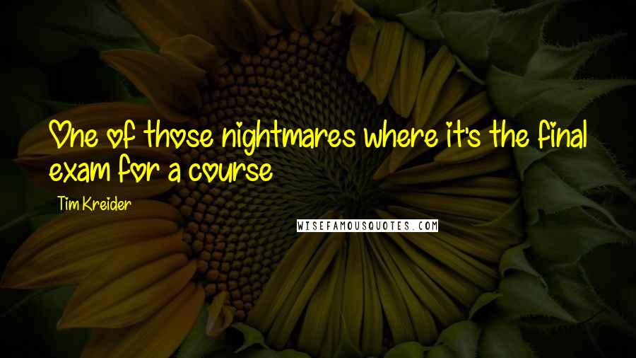 Tim Kreider Quotes: One of those nightmares where it's the final exam for a course