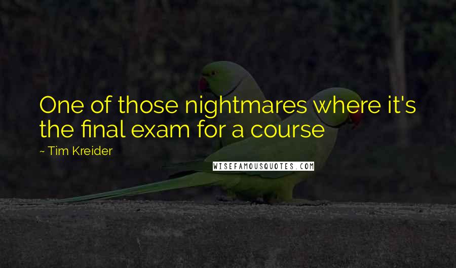 Tim Kreider Quotes: One of those nightmares where it's the final exam for a course