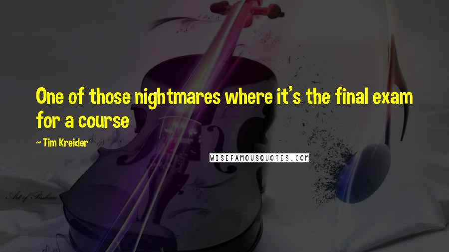 Tim Kreider Quotes: One of those nightmares where it's the final exam for a course