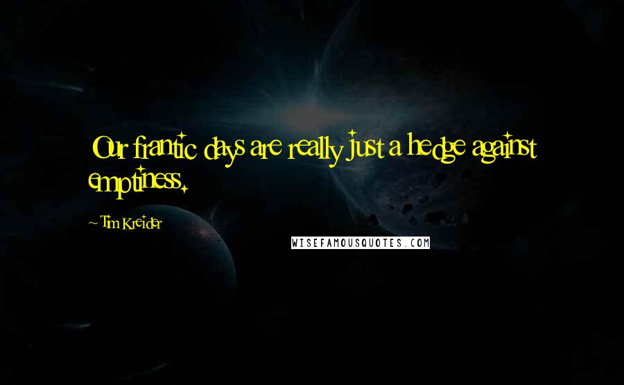 Tim Kreider Quotes: Our frantic days are really just a hedge against emptiness.