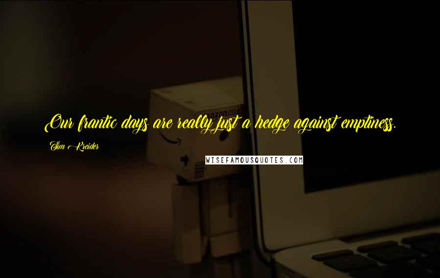 Tim Kreider Quotes: Our frantic days are really just a hedge against emptiness.