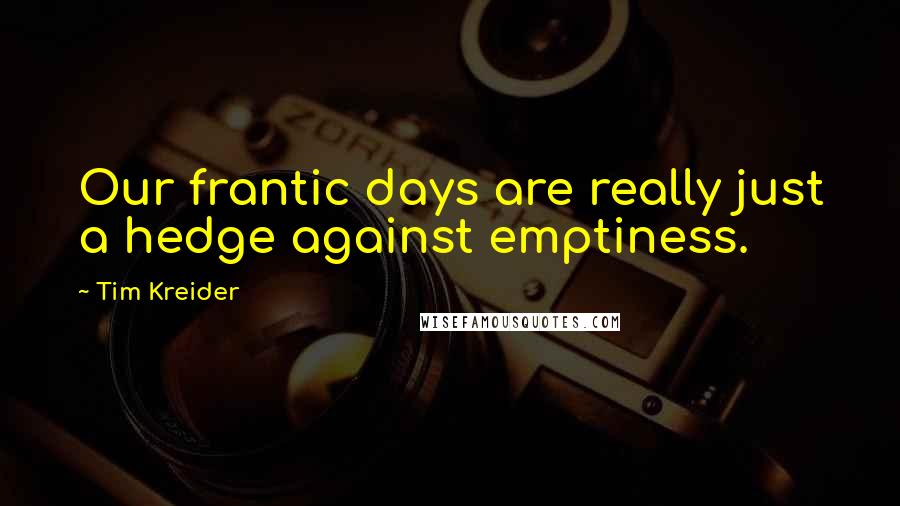 Tim Kreider Quotes: Our frantic days are really just a hedge against emptiness.
