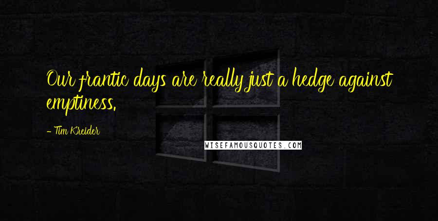 Tim Kreider Quotes: Our frantic days are really just a hedge against emptiness.