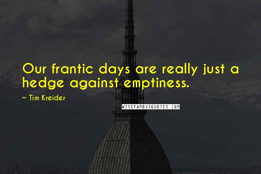 Tim Kreider Quotes: Our frantic days are really just a hedge against emptiness.