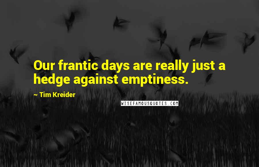 Tim Kreider Quotes: Our frantic days are really just a hedge against emptiness.