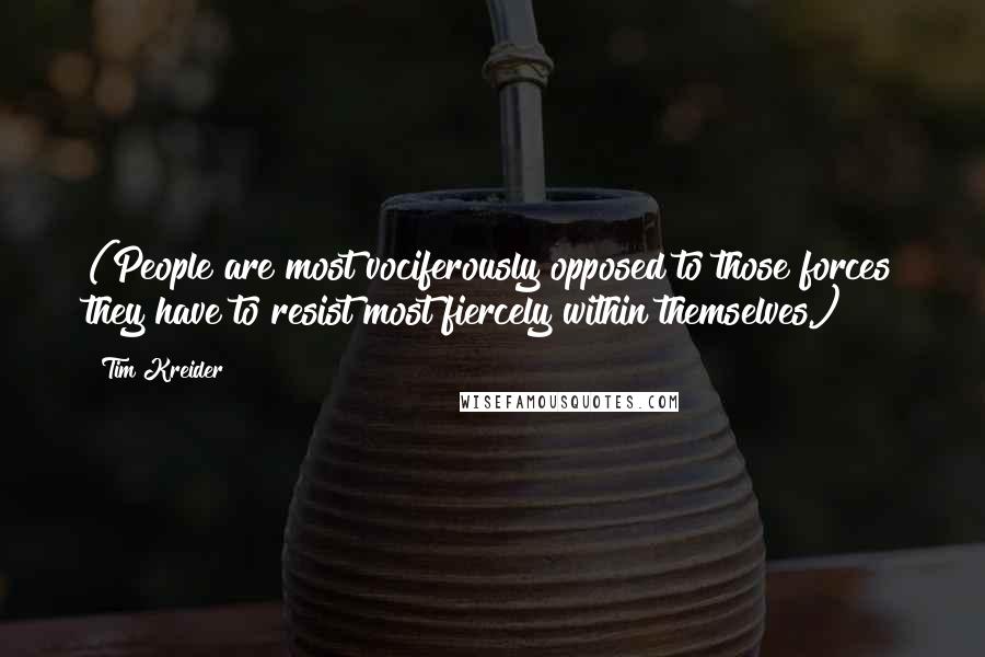 Tim Kreider Quotes: (People are most vociferously opposed to those forces they have to resist most fiercely within themselves.)