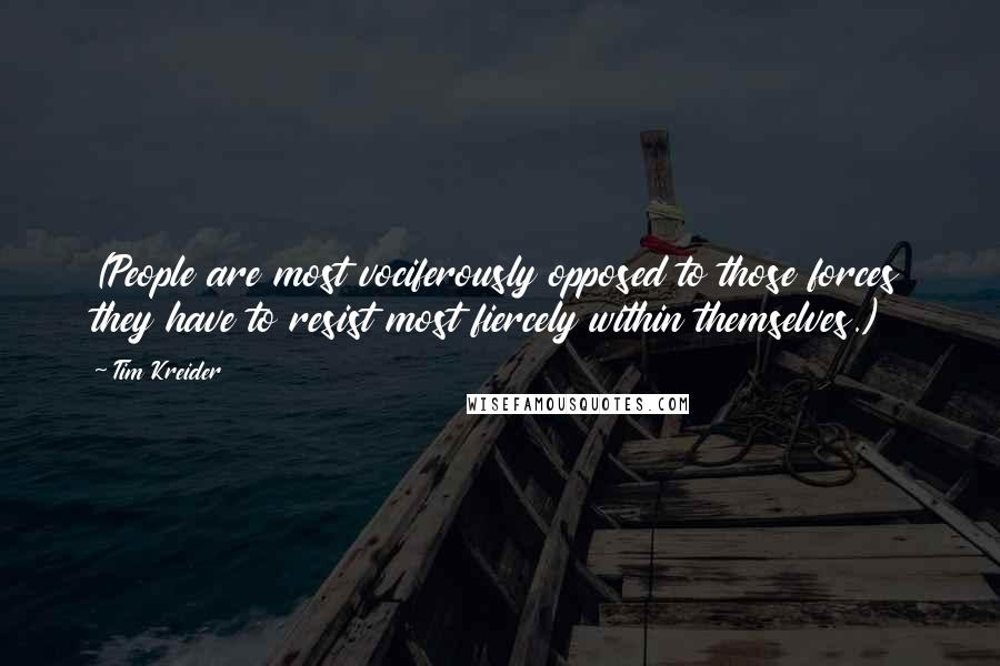 Tim Kreider Quotes: (People are most vociferously opposed to those forces they have to resist most fiercely within themselves.)